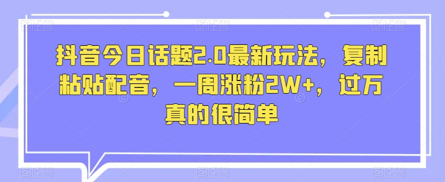 抖音今日话题2.0最新玩法，复制粘贴配音，一周涨粉2W+，过万真的很简单九峰网创-分享创业资讯-最新网络创业项目-分享最新赚钱项目九峰网创