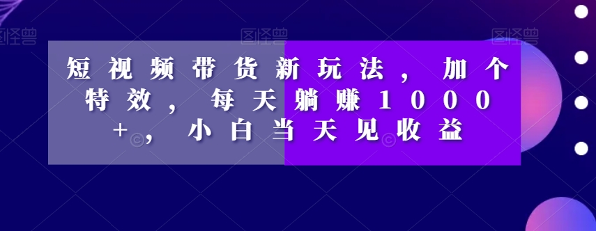 短视频带货新玩法，加个特效，每天躺赚1000+，小白当天见收益【揭秘】九峰网创-分享创业资讯-最新网络创业项目-分享最新赚钱项目九峰网创
