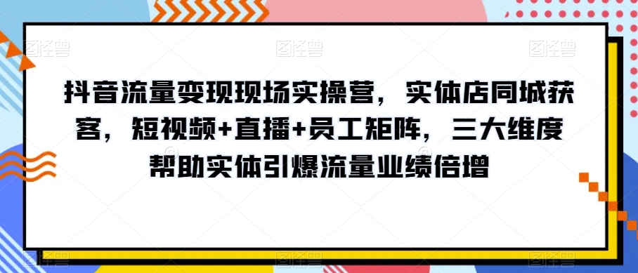 抖音流量变现现场实操营，实体店同城获客，短视频+直播+员工矩阵，三大维度帮助实体引爆流量业绩倍增九峰网创-分享创业资讯-最新网络创业项目-分享最新赚钱项目九峰网创