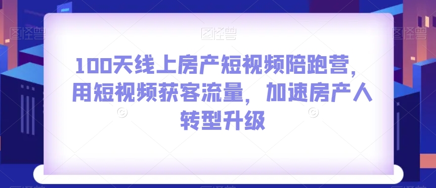 100天线上房产短视频陪跑营，用短视频获客流量，加速房产人转型升级九峰网创-分享创业资讯-最新网络创业项目-分享最新赚钱项目九峰网创