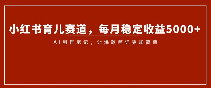 小红书育儿赛道，每月稳定收益5000+，AI制作笔记让爆款笔记更加简单【揭秘】九峰网创-分享创业资讯-最新网络创业项目-分享最新赚钱项目九峰网创