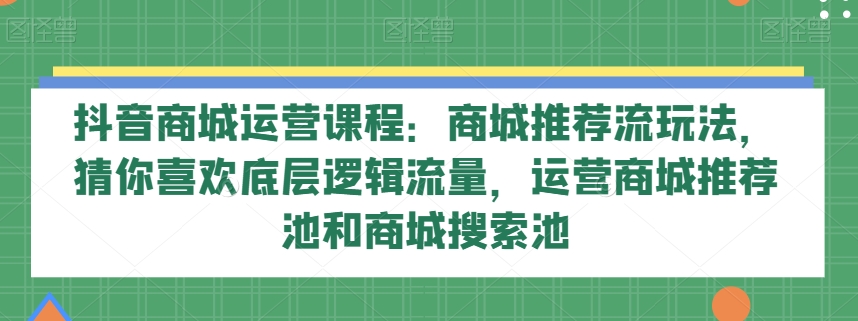 抖音商城运营课程：商城推荐流玩法，猜你喜欢底层逻辑流量，运营商城推荐池和商城搜索池九峰网创-分享创业资讯-最新网络创业项目-分享最新赚钱项目九峰网创