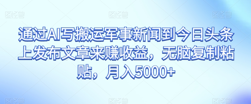 通过AI写搬运军事新闻到今日头条上发布文章来赚收益，无脑复制粘贴，月入5000+【揭秘】九峰网创-分享创业资讯-最新网络创业项目-分享最新赚钱项目九峰网创