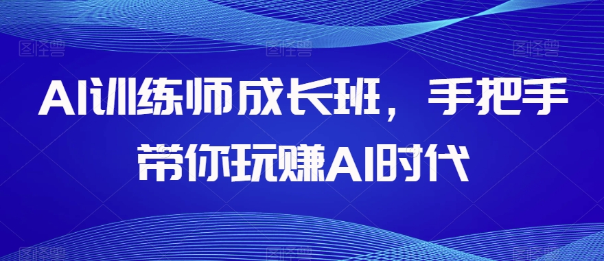 AI训练师成长班，手把手带你玩赚AI时代九峰网创-分享创业资讯-最新网络创业项目-分享最新赚钱项目九峰网创