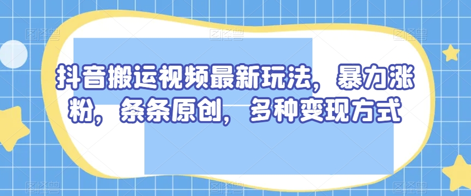 抖音搬运视频最新玩法，暴力涨粉，条条原创，多种变现方式【揭秘】九峰网创-分享创业资讯-最新网络创业项目-分享最新赚钱项目九峰网创