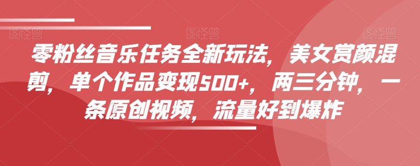 零粉丝音乐任务全新玩法，美女赏颜混剪，单个作品变现500+，两三分钟，一条原创视频，流量好到爆炸九峰网创-分享创业资讯-最新网络创业项目-分享最新赚钱项目九峰网创
