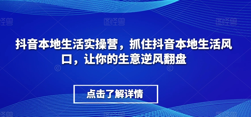 抖音本地生活实操营，​抓住抖音本地生活风口，让你的生意逆风翻盘九峰网创-分享创业资讯-最新网络创业项目-分享最新赚钱项目九峰网创