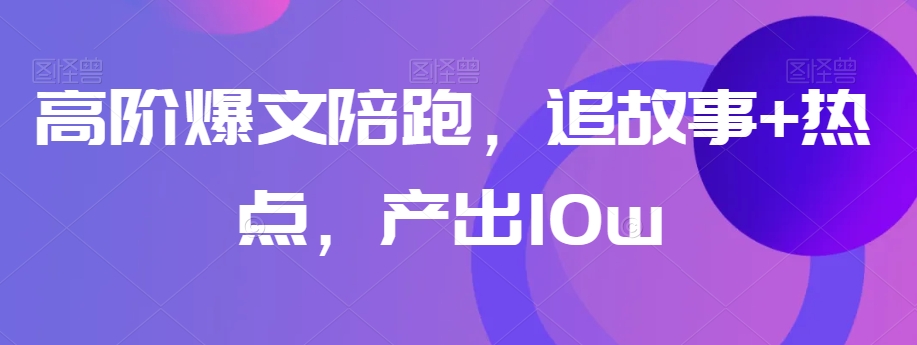 高阶爆文陪跑，追故事+热点，产出10w+九峰网创-分享创业资讯-最新网络创业项目-分享最新赚钱项目九峰网创