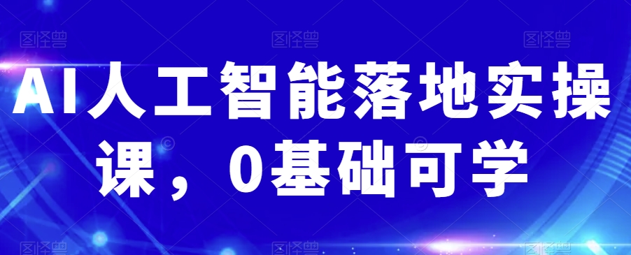 AI人工智能落地实操课，0基础可学九峰网创-分享创业资讯-最新网络创业项目-分享最新赚钱项目九峰网创