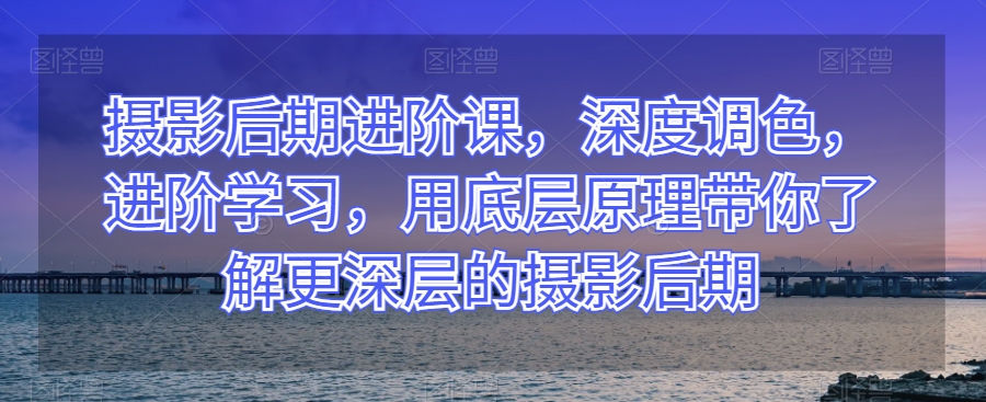 摄影后期进阶课，深度调色，进阶学习，用底层原理带你了解更深层的摄影后期九峰网创-分享创业资讯-最新网络创业项目-分享最新赚钱项目九峰网创