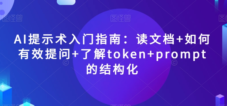 AI提示术入门指南：读文档+如何有效提问+了解token+prompt的结构化【揭秘】九峰网创-分享创业资讯-最新网络创业项目-分享最新赚钱项目九峰网创