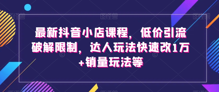 最新抖音小店课程，低价引流破解限制，达人玩法快速改1万+销量玩法等九峰网创-分享创业资讯-最新网络创业项目-分享最新赚钱项目九峰网创