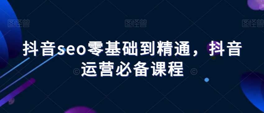 抖音seo零基础到精通，抖音运营必备课程九峰网创-分享创业资讯-最新网络创业项目-分享最新赚钱项目九峰网创