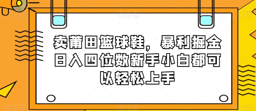 卖莆田篮球鞋，暴利掘金日入四位数新手小白都可以轻松上手【揭秘】九峰网创-分享创业资讯-最新网络创业项目-分享最新赚钱项目九峰网创