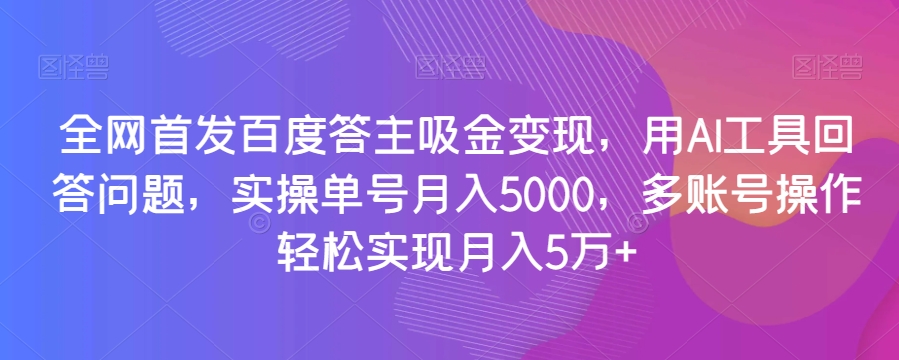 全网首发百度答主吸金变现，用AI工具回答问题，实操单号月入5000，多账号操作轻松实现月入5万+【揭秘】九峰网创-分享创业资讯-最新网络创业项目-分享最新赚钱项目九峰网创