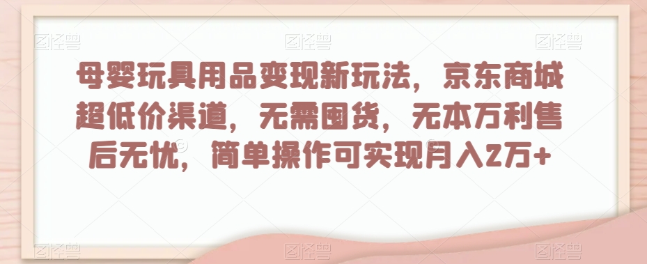母婴玩具用品变现新玩法，京东商城超低价渠道，简单操作可实现月入2万+【揭秘】九峰网创-分享创业资讯-最新网络创业项目-分享最新赚钱项目九峰网创