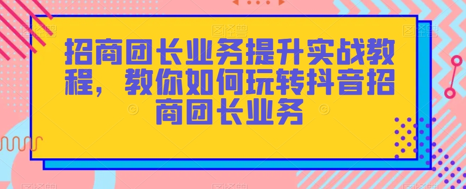 招商团长业务提升实战教程，教你如何玩转抖音招商团长业务九峰网创-分享创业资讯-最新网络创业项目-分享最新赚钱项目九峰网创