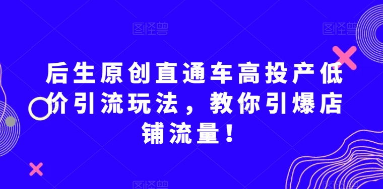 后生原创直通车高投产低价引流玩法，教你引爆店铺流量！九峰网创-分享创业资讯-最新网络创业项目-分享最新赚钱项目九峰网创