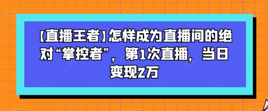 【直播王者】怎样成为直播间的绝对“掌控者”，第1次直播，当日变现2万九峰网创-分享创业资讯-最新网络创业项目-分享最新赚钱项目九峰网创
