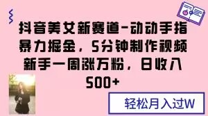 抖音美女新赛道-动动手指暴力掘金，5分钟制作视频，新手一周涨万粉，日收入500+【揭秘】九峰网创-分享创业资讯-最新网络创业项目-分享最新赚钱项目九峰网创