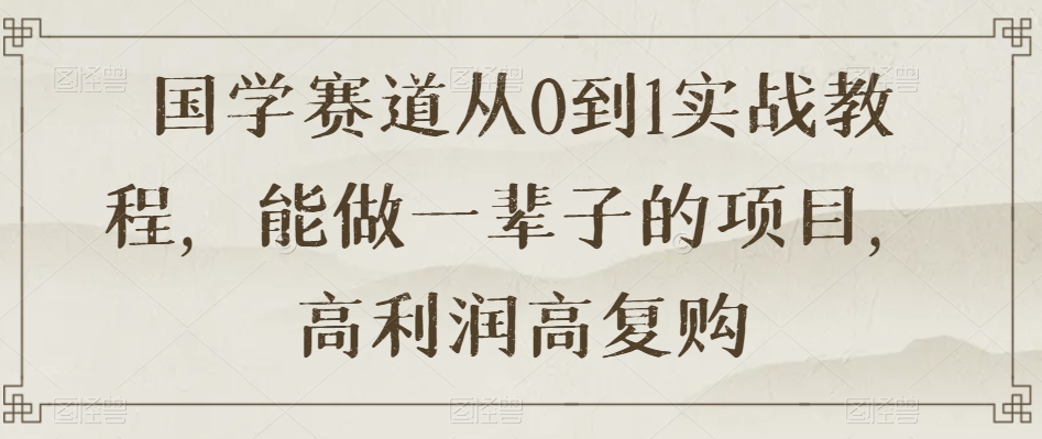 国学赛道从0到1实战教程，能做一辈子的项目，高利润高复购九峰网创-分享创业资讯-最新网络创业项目-分享最新赚钱项目九峰网创