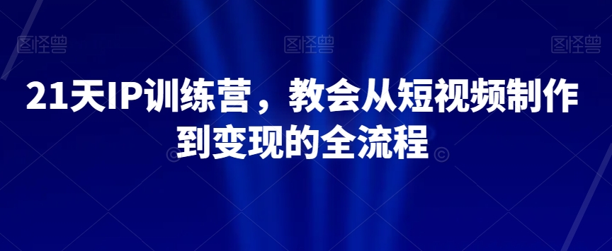 21天IP训练营，教会从短视频制作到变现的全流程九峰网创-分享创业资讯-最新网络创业项目-分享最新赚钱项目九峰网创