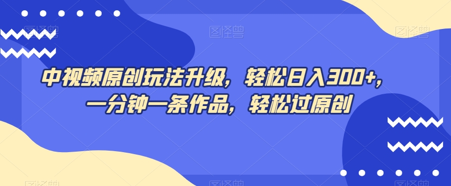 中视频原创玩法升级，轻松日入300+，一分钟一条作品，轻松过原创【揭秘】九峰网创-分享创业资讯-最新网络创业项目-分享最新赚钱项目九峰网创