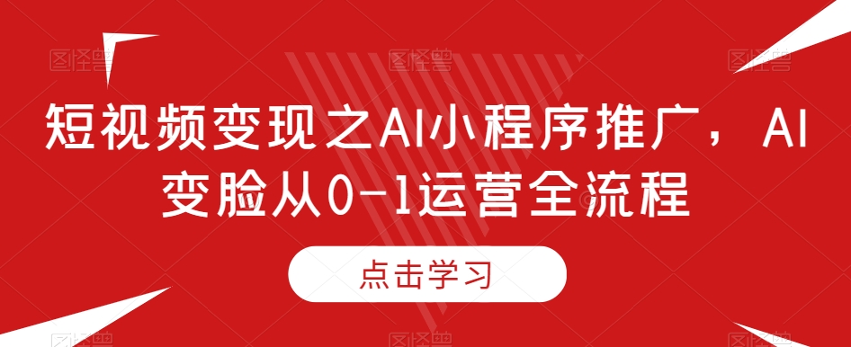 短视频变现之AI小程序推广，AI变脸从0-1运营全流程九峰网创-分享创业资讯-最新网络创业项目-分享最新赚钱项目九峰网创
