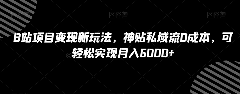 B站项目变现新玩法，神贴私域流0成本，可轻松实现月入6000+【揭秘】九峰网创-分享创业资讯-最新网络创业项目-分享最新赚钱项目九峰网创