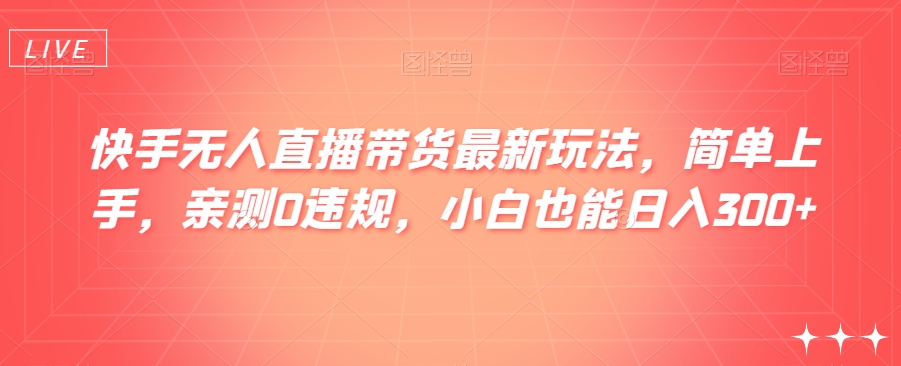 快手无人直播带货最新玩法，简单上手，亲测0违规，小白也能日入300+【揭秘】九峰网创-分享创业资讯-最新网络创业项目-分享最新赚钱项目九峰网创