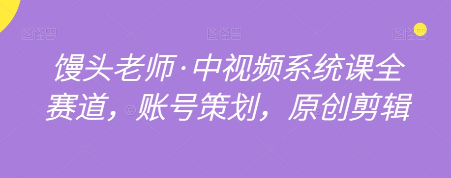 馒头老师·中视频系统课全赛道，账号策划，原创剪辑九峰网创-分享创业资讯-最新网络创业项目-分享最新赚钱项目九峰网创
