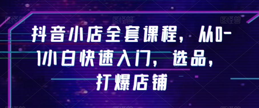 抖音小店全套课程，从0-1小白快速入门，选品，打爆店铺九峰网创-分享创业资讯-最新网络创业项目-分享最新赚钱项目九峰网创