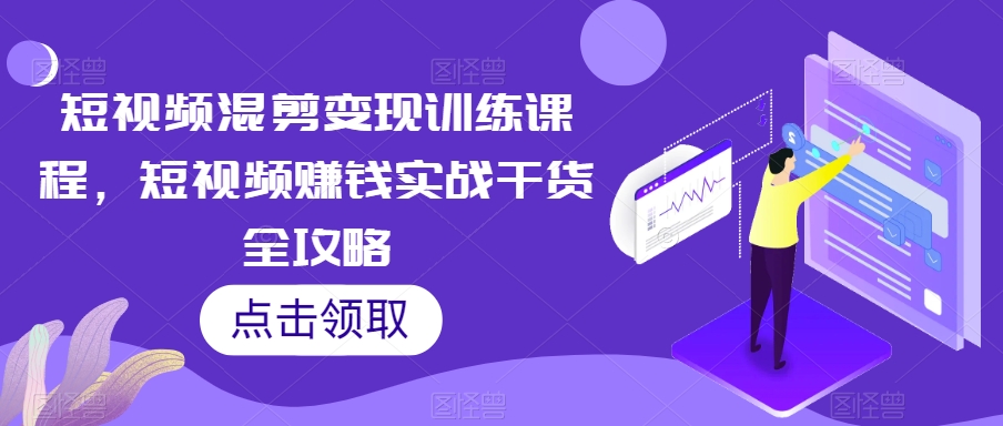 短视频混剪变现训练课程，短视频赚钱实战干货全攻略九峰网创-分享创业资讯-最新网络创业项目-分享最新赚钱项目九峰网创