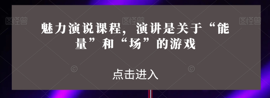 魅力演说课程，演讲是关于“能量”和“场”的游戏九峰网创-分享创业资讯-最新网络创业项目-分享最新赚钱项目九峰网创