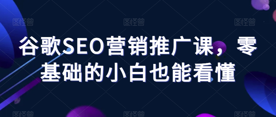 谷歌SEO营销推广课，零基础的小白也能看懂九峰网创-分享创业资讯-最新网络创业项目-分享最新赚钱项目九峰网创