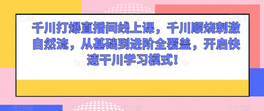 千川打爆直播间线上课，千川顺烧刺激自然流，从基础到进阶全覆盖，开启快速干川学习模式！九峰网创-分享创业资讯-最新网络创业项目-分享最新赚钱项目九峰网创