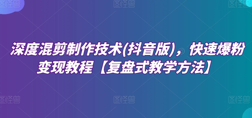 深度混剪制作技术(抖音版)，快速爆粉变现教程【复盘式教学方法】九峰网创-分享创业资讯-最新网络创业项目-分享最新赚钱项目九峰网创