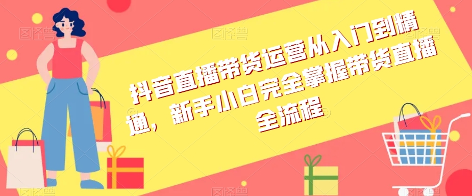 抖音直播带货运营从入门到精通，新手小白完全掌握带货直播全流程九峰网创-分享创业资讯-最新网络创业项目-分享最新赚钱项目九峰网创
