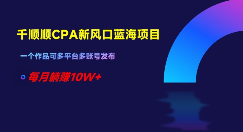 千顺顺CPA新风口蓝海项目，一个作品可多平台多账号发布，每月躺赚10W+【揭秘】九峰网创-分享创业资讯-最新网络创业项目-分享最新赚钱项目九峰网创