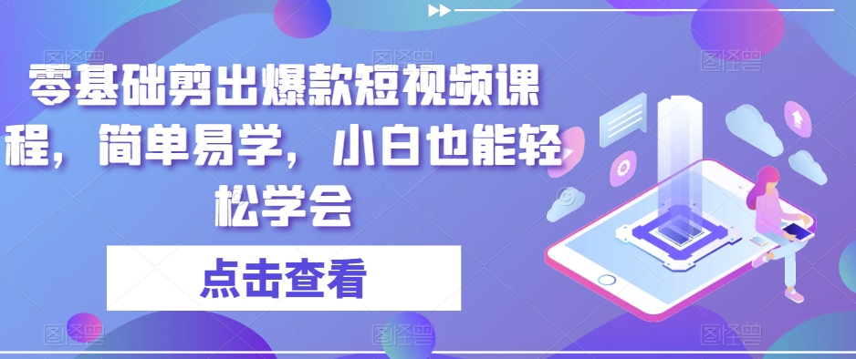 零基础剪出爆款短视频课程，简单易学，小白也能轻松学会九峰网创-分享创业资讯-最新网络创业项目-分享最新赚钱项目九峰网创
