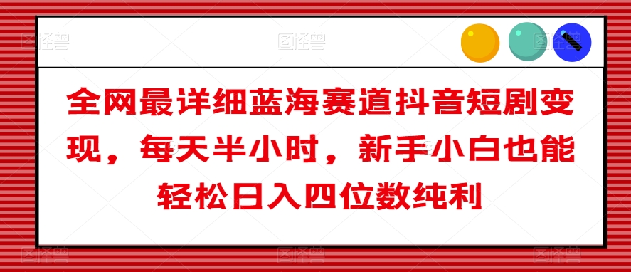 全网最详细蓝海赛道抖音短剧变现，每天半小时，新手小白也能轻松日入四位数纯利【揭秘】九峰网创-分享创业资讯-最新网络创业项目-分享最新赚钱项目九峰网创