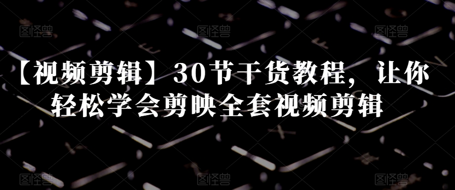 【视频剪辑】30节干货教程，让你轻松学会剪映全套视频剪辑九峰网创-分享创业资讯-最新网络创业项目-分享最新赚钱项目九峰网创