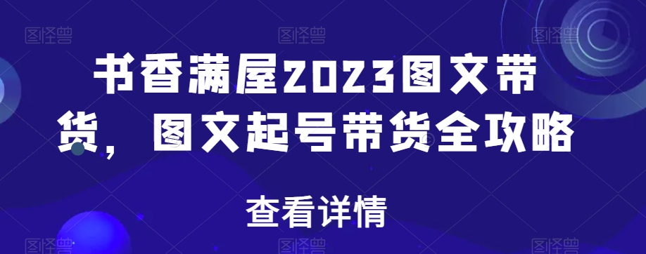 书香满屋2023图文带货，图文起号带货全攻略九峰网创-分享创业资讯-最新网络创业项目-分享最新赚钱项目九峰网创