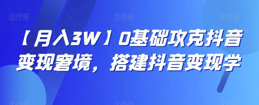 【月入3W】0基础攻克抖音变现窘境，搭建抖音变现学九峰网创-分享创业资讯-最新网络创业项目-分享最新赚钱项目九峰网创