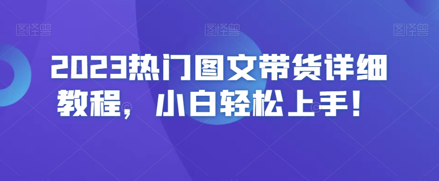 2023热门图文带货详细教程，小白轻松上手！九峰网创-分享创业资讯-最新网络创业项目-分享最新赚钱项目九峰网创