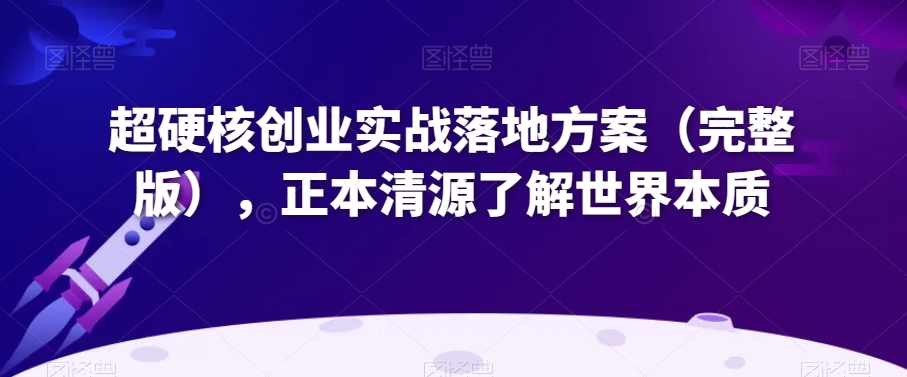 超硬核创业实战落地方案（完整版），正本清源了解世界本质九峰网创-分享创业资讯-最新网络创业项目-分享最新赚钱项目九峰网创