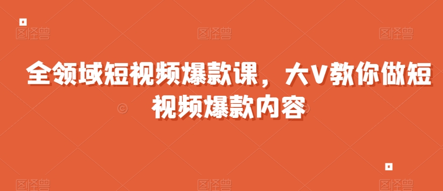 全领域短视频爆款课，全网两千万粉丝大V教你做短视频爆款内容九峰网创-分享创业资讯-最新网络创业项目-分享最新赚钱项目九峰网创