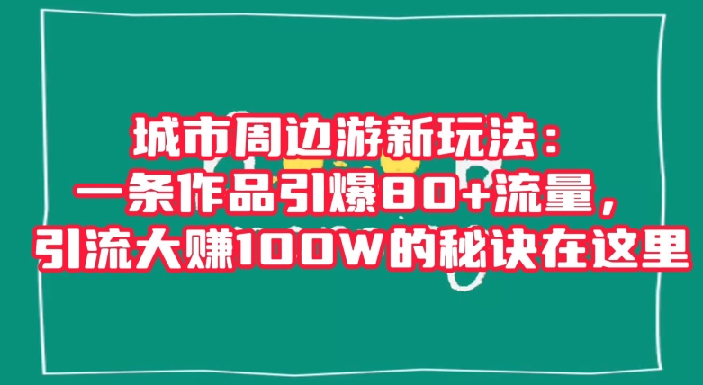 城市周边游新玩法：一条作品引爆80+流量，引流大赚100W的秘诀在这里【揭秘】九峰网创-分享创业资讯-最新网络创业项目-分享最新赚钱项目九峰网创