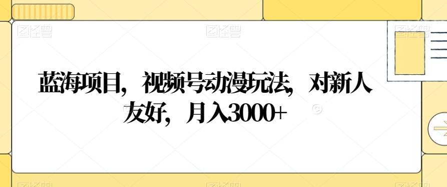 蓝海项目，视频号动漫玩法，对新人友好，月入3000+【揭秘】九峰网创-分享创业资讯-最新网络创业项目-分享最新赚钱项目九峰网创