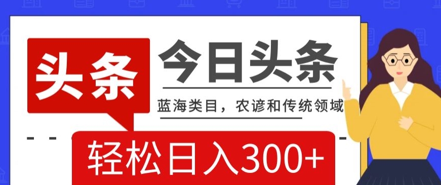 AI头条传统和农谚领域，蓝海类目，搬运+AI优化，轻松日入300+【揭秘】九峰网创-分享创业资讯-最新网络创业项目-分享最新赚钱项目九峰网创